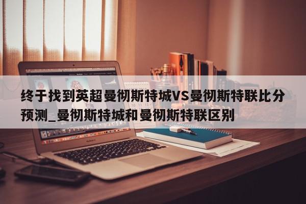 终于找到英超曼彻斯特城VS曼彻斯特联比分预测_曼彻斯特城和曼彻斯特联区别