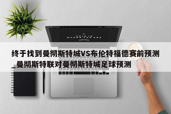 终于找到曼彻斯特城VS布伦特福德赛前预测_曼彻斯特联对曼彻斯特城足球预测