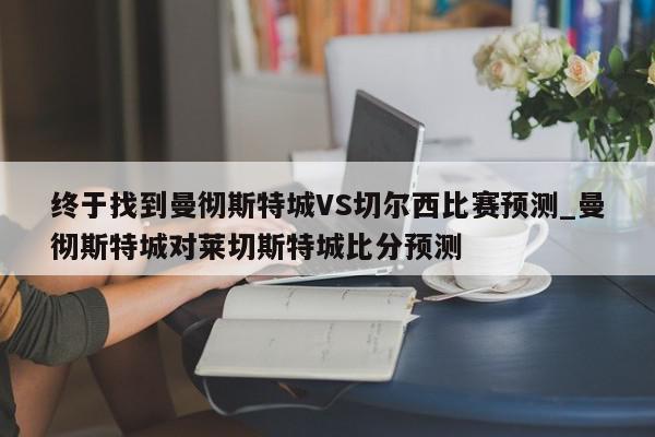 终于找到曼彻斯特城VS切尔西比赛预测_曼彻斯特城对莱切斯特城比分预测