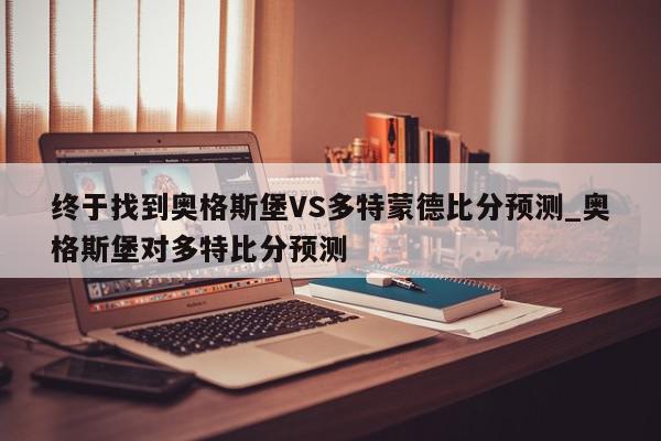 终于找到奥格斯堡VS多特蒙德比分预测_奥格斯堡对多特比分预测